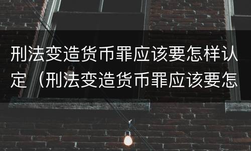 刑法变造货币罪应该要怎样认定（刑法变造货币罪应该要怎样认定呢）
