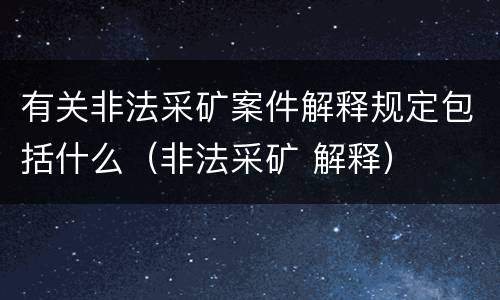 有关非法采矿案件解释规定包括什么（非法采矿 解释）