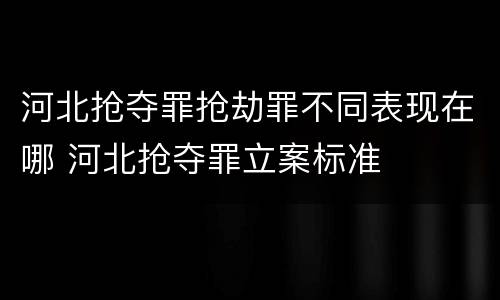 河北抢夺罪抢劫罪不同表现在哪 河北抢夺罪立案标准