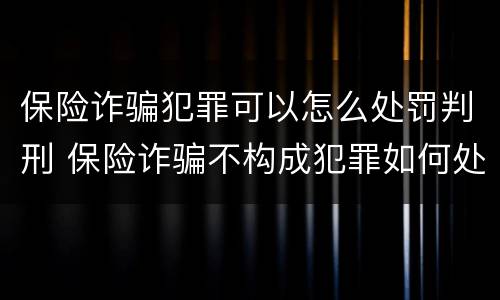 保险诈骗犯罪可以怎么处罚判刑 保险诈骗不构成犯罪如何处罚