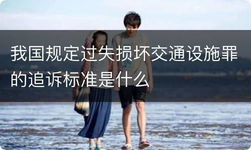 我国规定过失损坏交通设施罪的追诉标准是什么