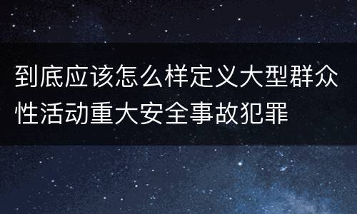 到底应该怎么样定义大型群众性活动重大安全事故犯罪