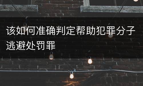 该如何准确判定帮助犯罪分子逃避处罚罪