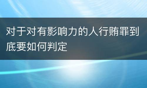 对于对有影响力的人行贿罪到底要如何判定