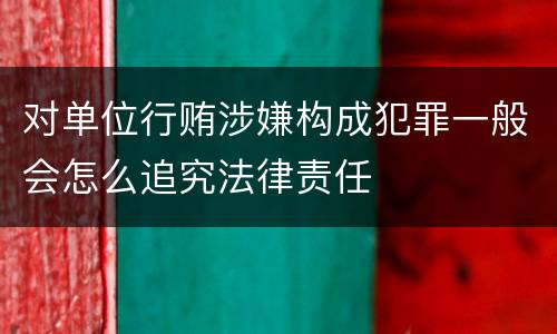 对单位行贿涉嫌构成犯罪一般会怎么追究法律责任