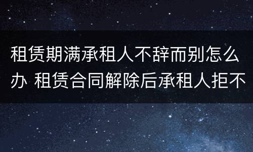 租赁期满承租人不辞而别怎么办 租赁合同解除后承租人拒不搬离