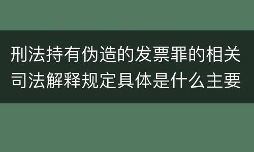 刑法持有伪造的发票罪的相关司法解释规定具体是什么主要内容