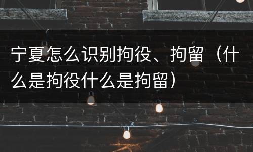 宁夏怎么识别拘役、拘留（什么是拘役什么是拘留）