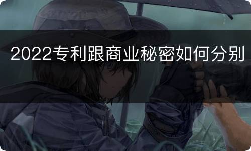 2022专利跟商业秘密如何分别