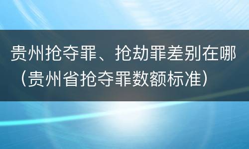 贵州抢夺罪、抢劫罪差别在哪（贵州省抢夺罪数额标准）