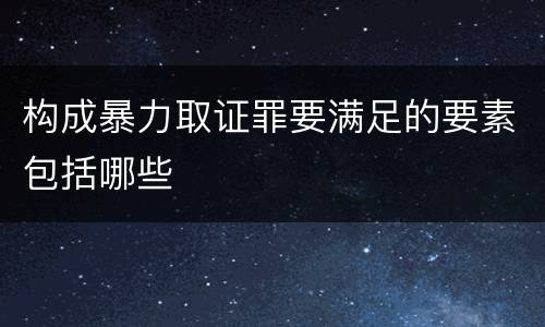 构成暴力取证罪要满足的要素包括哪些