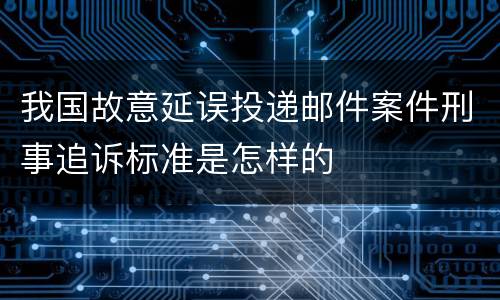 我国故意延误投递邮件案件刑事追诉标准是怎样的