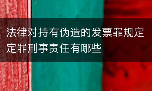法律对持有伪造的发票罪规定定罪刑事责任有哪些