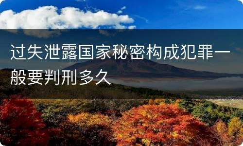 过失泄露国家秘密构成犯罪一般要判刑多久