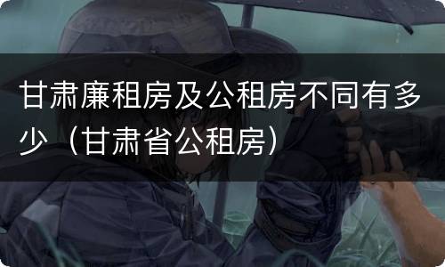 甘肃廉租房及公租房不同有多少（甘肃省公租房）