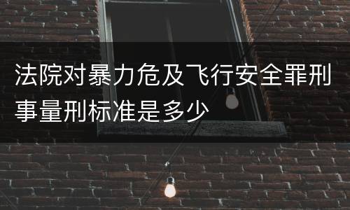 法院对暴力危及飞行安全罪刑事量刑标准是多少