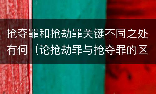 抢夺罪和抢劫罪关键不同之处有何（论抢劫罪与抢夺罪的区别）