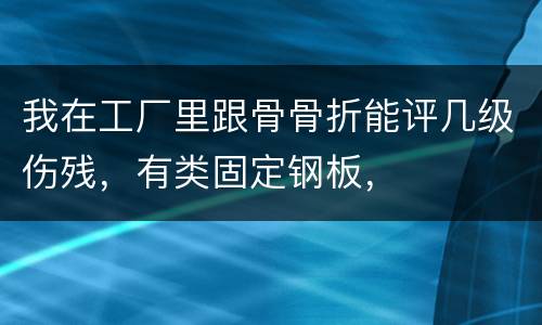 我在工厂里跟骨骨折能评几级伤残，有类固定钢板，