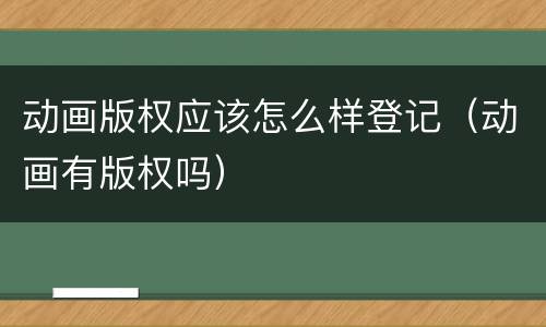动画版权应该怎么样登记（动画有版权吗）
