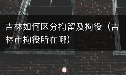 吉林如何区分拘留及拘役（吉林市拘役所在哪）