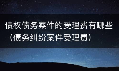 债权债务案件的受理费有哪些（债务纠纷案件受理费）