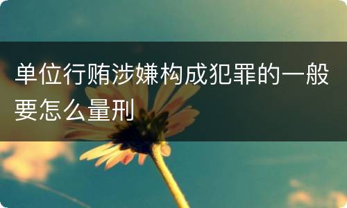 单位行贿涉嫌构成犯罪的一般要怎么量刑