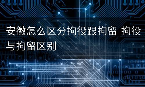 安徽怎么区分拘役跟拘留 拘役与拘留区别