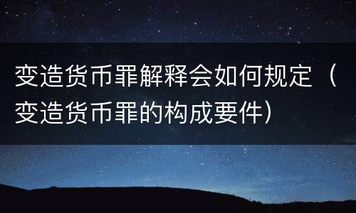 变造货币罪解释会如何规定（变造货币罪的构成要件）