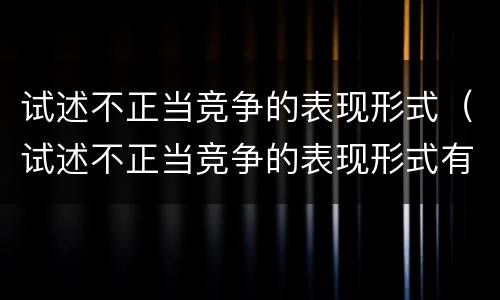 试述不正当竞争的表现形式（试述不正当竞争的表现形式有哪些）