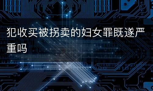 犯收买被拐卖的妇女罪既遂严重吗