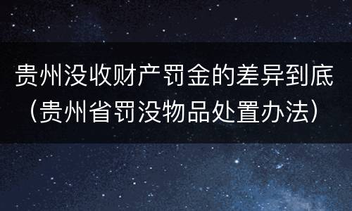 贵州没收财产罚金的差异到底(贵州省罚没物品处置办法)