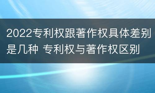 2022专利权跟著作权具体差别是几种 专利权与著作权区别