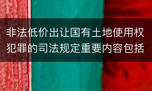 非法低价出让国有土地使用权犯罪的司法规定重要内容包括什么