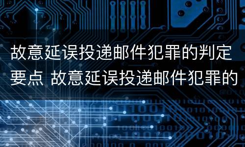故意延误投递邮件犯罪的判定要点 故意延误投递邮件犯罪的判定要点有哪些