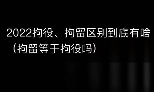 2022拘役、拘留区别到底有啥（拘留等于拘役吗）