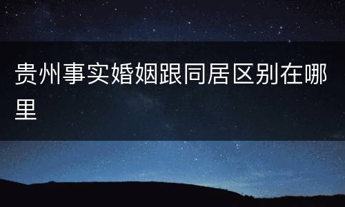 贵州事实婚姻跟同居区别在哪里