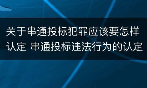关于串通投标犯罪应该要怎样认定 串通投标违法行为的认定