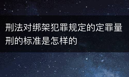 刑法对绑架犯罪规定的定罪量刑的标准是怎样的