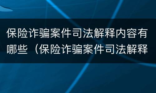 保险诈骗案件司法解释内容有哪些（保险诈骗案件司法解释内容有哪些要求）