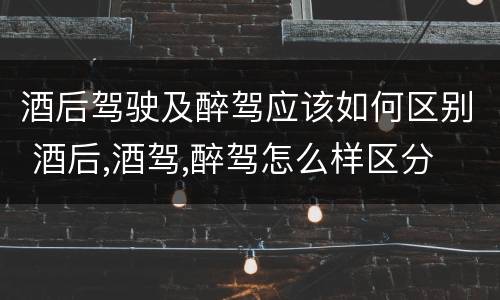 酒后驾驶及醉驾应该如何区别 酒后,酒驾,醉驾怎么样区分