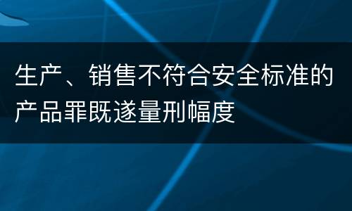 生产、销售不符合安全标准的产品罪既遂量刑幅度
