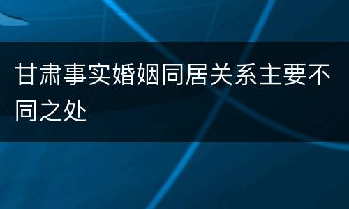 甘肃事实婚姻同居关系主要不同之处