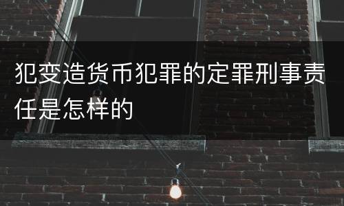 犯变造货币犯罪的定罪刑事责任是怎样的