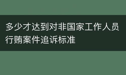 多少才达到对非国家工作人员行贿案件追诉标准
