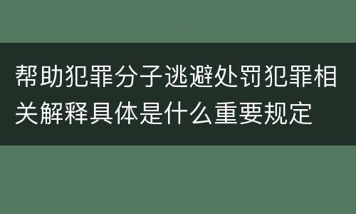 帮助犯罪分子逃避处罚犯罪相关解释具体是什么重要规定
