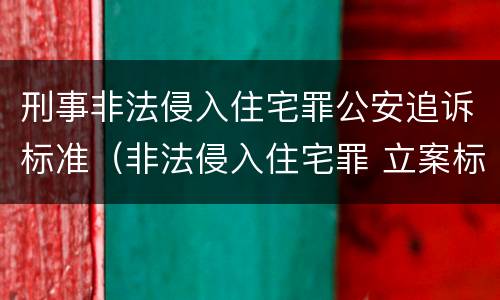 刑事非法侵入住宅罪公安追诉标准（非法侵入住宅罪 立案标准）