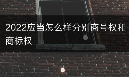 2022应当怎么样分别商号权和商标权