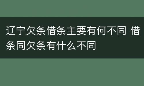 辽宁欠条借条主要有何不同 借条同欠条有什么不同