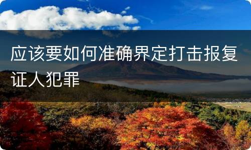 应该要如何准确界定打击报复证人犯罪