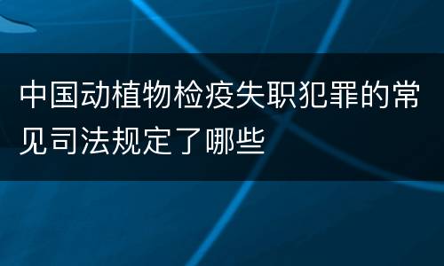 中国动植物检疫失职犯罪的常见司法规定了哪些